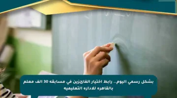 بشكل رسمي اليوم.. رابط اختيار الفائزين في مسابقة 30 ألف معلم بالقاهرة للإدارة التعليمية